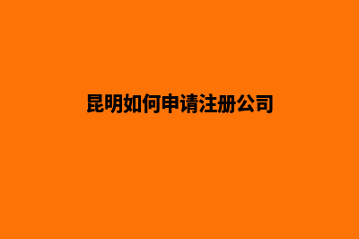 办理昆明注册公司(昆明如何申请注册公司)