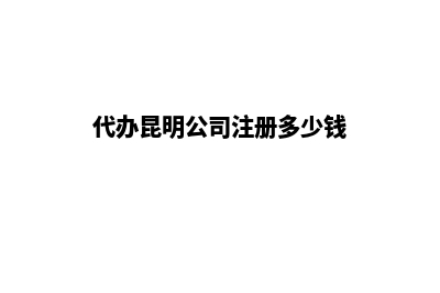 代办昆明公司注册(代办昆明公司注册多少钱)