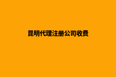 代理昆明公司注册(昆明代理注册公司收费)