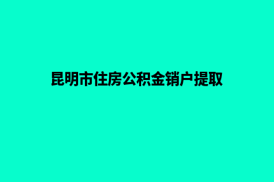 昆明办理注销公司(昆明市住房公积金销户提取)
