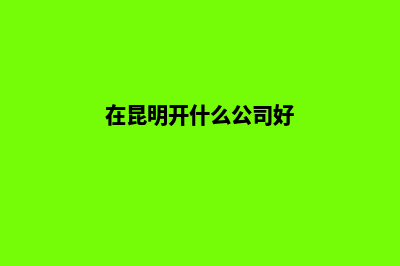 公司开在昆明怎么注销(在昆明开什么公司好)