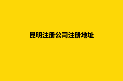 昆明变更注册地址(昆明注册公司注册地址)
