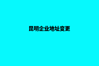 昆明变更公司经营范围(昆明企业地址变更)