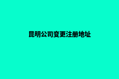 昆明变更公司名字(昆明公司变更注册地址)