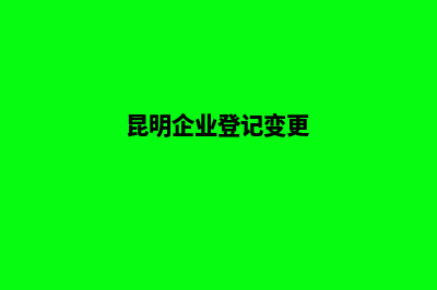 昆明变更企业法人(昆明企业登记变更)