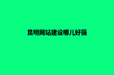 昆明创建网站哪个好(昆明网站建设哪儿好薇)