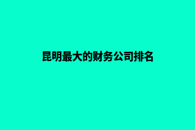 昆明财务公司注册(昆明最大的财务公司排名)