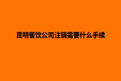昆明餐饮公司注册费(昆明餐饮公司注销需要什么手续)