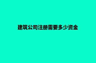 建筑公司注册昆明(建筑公司注册需要多少资金)