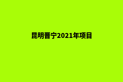 晋宁昆明分公司注册(昆明晋宁2021年项目)