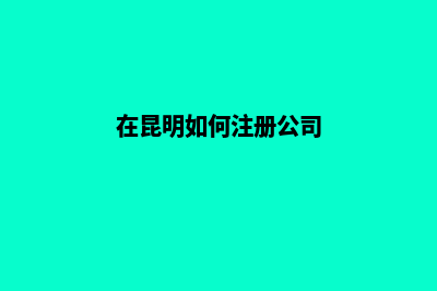 昆明3个人注册公司(在昆明如何注册公司)