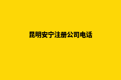 昆明安宁注册公司(昆明安宁注册公司电话)