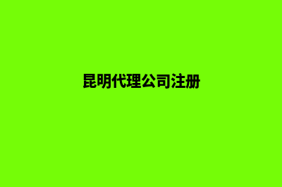 昆明代理公司注销价格(昆明代理公司注册)