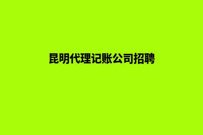 昆明代理记账注销公司(昆明代理记账公司招聘)