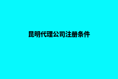 昆明代理公司注销(昆明代理公司注册条件)