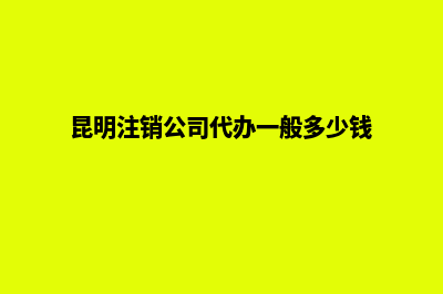 昆明代理注销的公司吗(昆明注销公司代办一般多少钱)