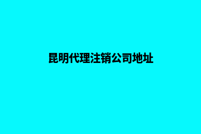 昆明代理注销公司费用(昆明代理注销公司地址)