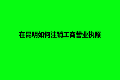 昆明帮忙注销公司(在昆明如何注销工商营业执照)