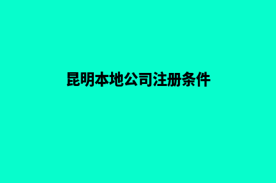 昆明本地公司注销代理(昆明本地公司注册条件)