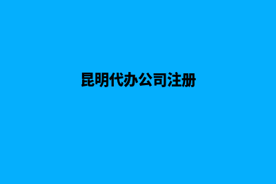 昆明代办公司注销流程(昆明代办公司注册)