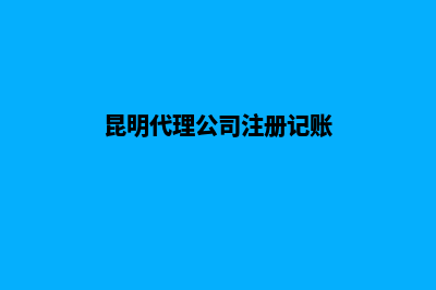 昆明代理公司注册注销(昆明代理公司注册记账)