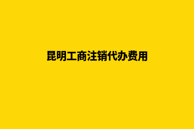 昆明代办注销公司渠道(昆明工商注销代办费用)