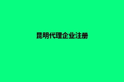 昆明代办公司法人变更费用(昆明代理企业注册)