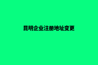 昆明地址变更(昆明企业注册地址变更)