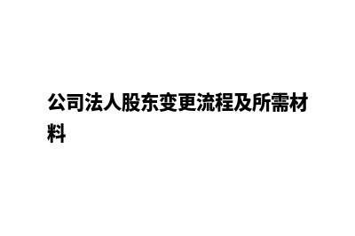 昆明法人股东变更(公司法人股东变更流程及所需材料)