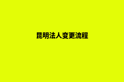昆明法人如何变更(昆明法人变更流程)