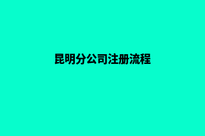 昆明分公司工商变更(昆明分公司注册流程)