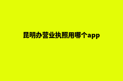 昆明办营业执照电话(昆明办营业执照用哪个app)