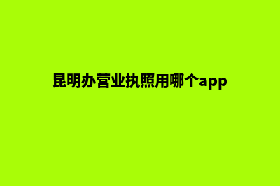 昆明办营业执照需要多久(昆明办营业执照用哪个app)