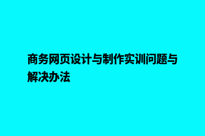 商务网页设计与制作(商务网页设计与制作实训问题与解决办法)