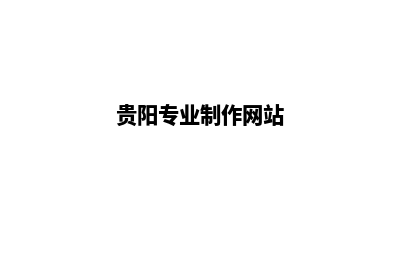 贵阳网站定制(贵阳专业制作网站)