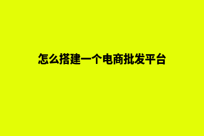 怎么搭建一个电商平台(怎么搭建一个电商批发平台)
