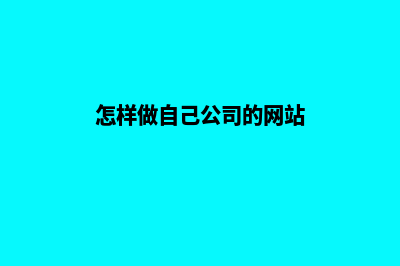 怎样做个自己公司网站(怎样做自己公司的网站)