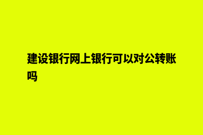 建设官网能给企业带来什么(建设银行网上银行可以对公转账吗)
