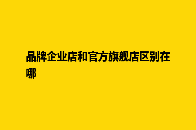 企业品牌官网如何建设(品牌企业店和官方旗舰店区别在哪)