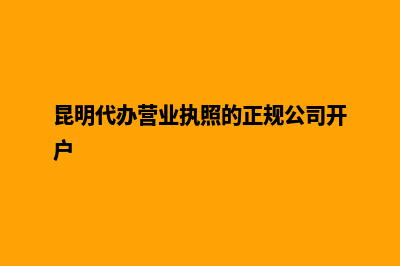 昆明代办营业执照价格(昆明代办营业执照的正规公司开户)