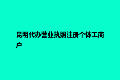 昆明代办营业执照机构(昆明代办营业执照注册个体工商户)