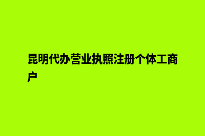 昆明代办营业执照年检(昆明代办营业执照注册个体工商户)