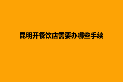 昆明餐饮办理营业执照(昆明开餐饮店需要办哪些手续)