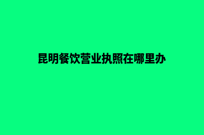昆明餐饮办理营业执照流程(昆明市餐饮营业执照)
