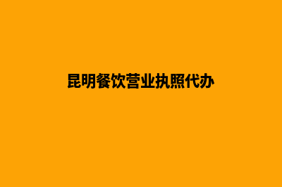 昆明餐饮营业执照如何办理(昆明餐饮营业执照代办)
