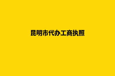 昆明代办工商营业执照注册(昆明市代办工商执照)