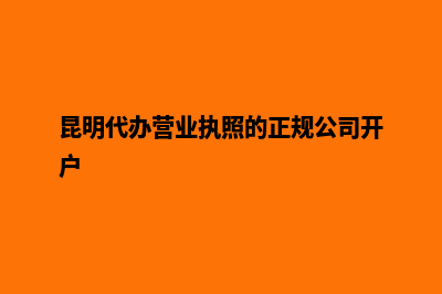 昆明代办营业执照(昆明代办营业执照的正规公司开户)
