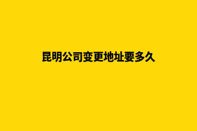 昆明公司变更地址流程(昆明公司变更地址要多久)
