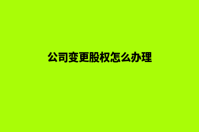 昆明公司变更股权工商流程(公司变更股权怎么办理)