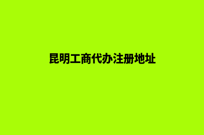 昆明工商代办注销公司(昆明工商代办注册地址)